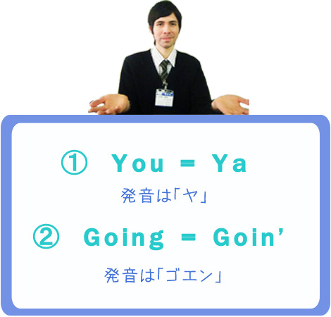 （1）You = Ya（発音は「ヤ」）　（2）Going = Goin’（発音は「ゴエン」）