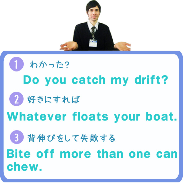【1】わかった？　Do you catch my drift?　【2】好きにすれば　Whatever floats your boat.　【3】背伸びをして失敗する　Bite off more than one can chew.