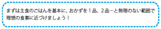 まずは主食のごはんを基本に、おかずを１品、２品…と無理のない範囲で理想の食事に