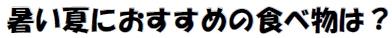 暑い夏におすすめの食べ物は？